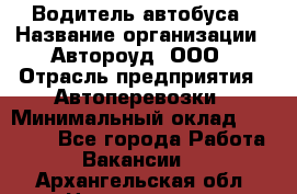 Водитель автобуса › Название организации ­ Автороуд, ООО › Отрасль предприятия ­ Автоперевозки › Минимальный оклад ­ 50 000 - Все города Работа » Вакансии   . Архангельская обл.,Новодвинск г.